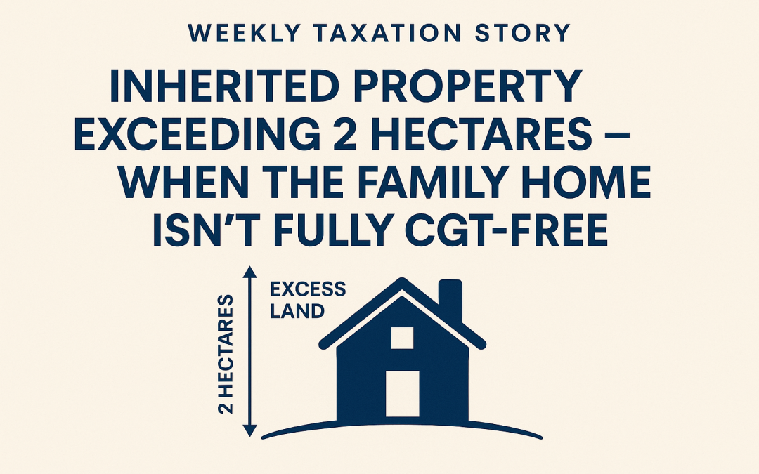 Weekly Taxation Story: Inherited Property Exceeding 2 Hectares — When the Family Home Isn’t Fully CGT-Free